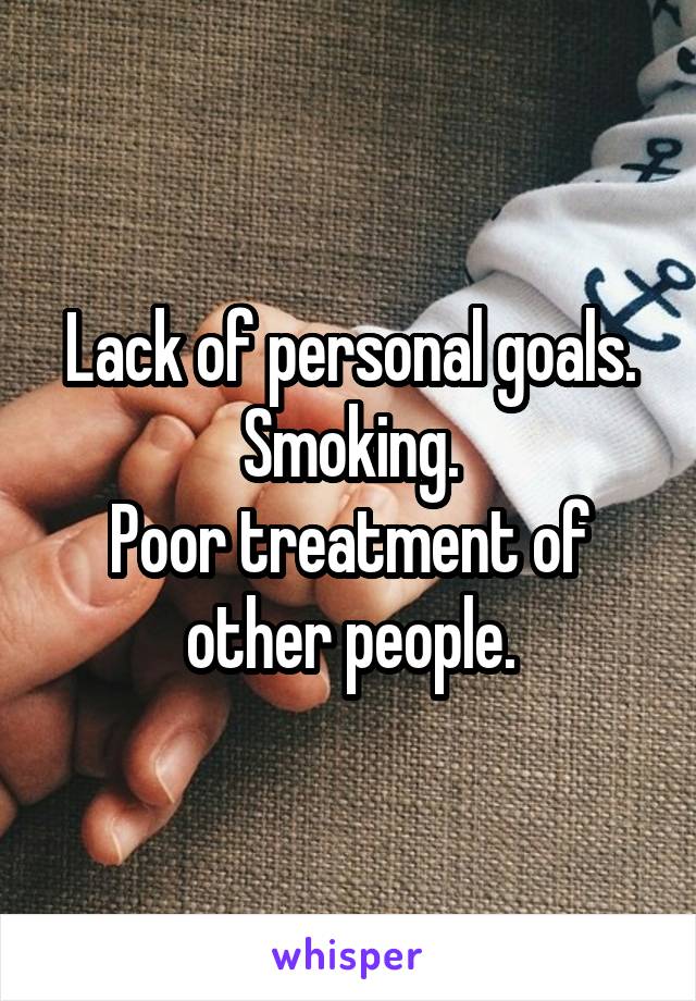 Lack of personal goals.
Smoking.
Poor treatment of other people.