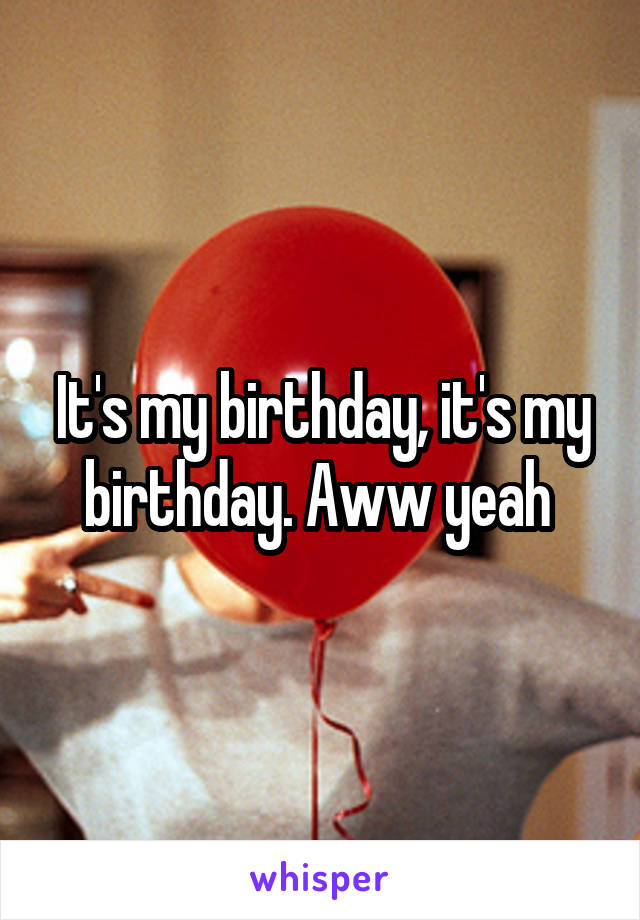 It's my birthday, it's my birthday. Aww yeah 