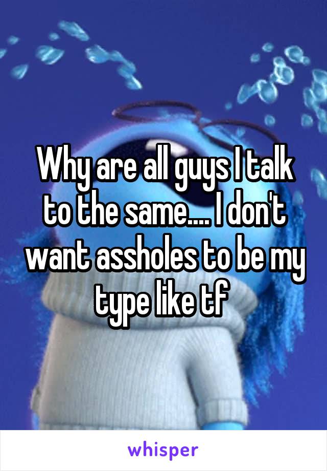 Why are all guys I talk to the same.... I don't want assholes to be my type like tf 