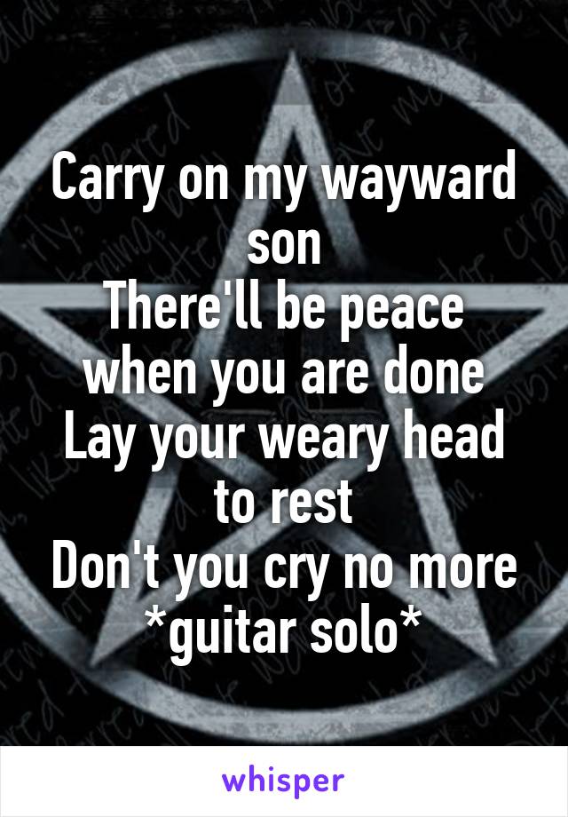 Carry on my wayward son
There'll be peace when you are done
Lay your weary head to rest
Don't you cry no more
*guitar solo*