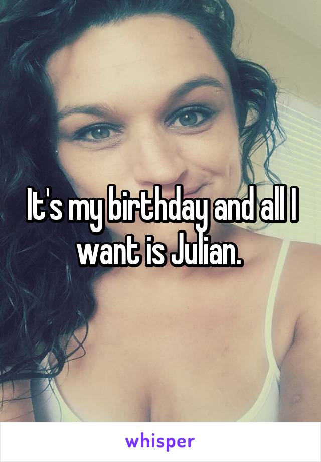 It's my birthday and all I want is Julian. 