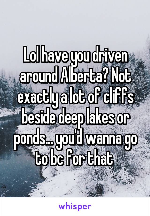 Lol have you driven around Alberta? Not exactly a lot of cliffs beside deep lakes or ponds... you'd wanna go to bc for that 