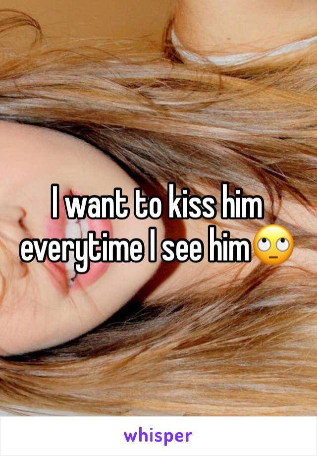 I want to kiss him everytime I see him🙄