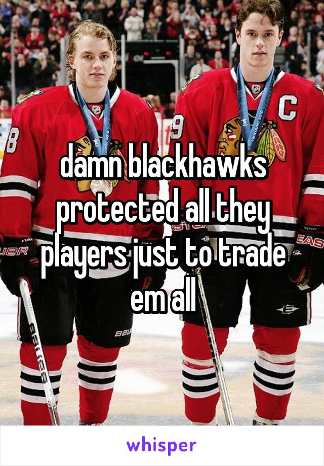 damn blackhawks protected all they players just to trade em all