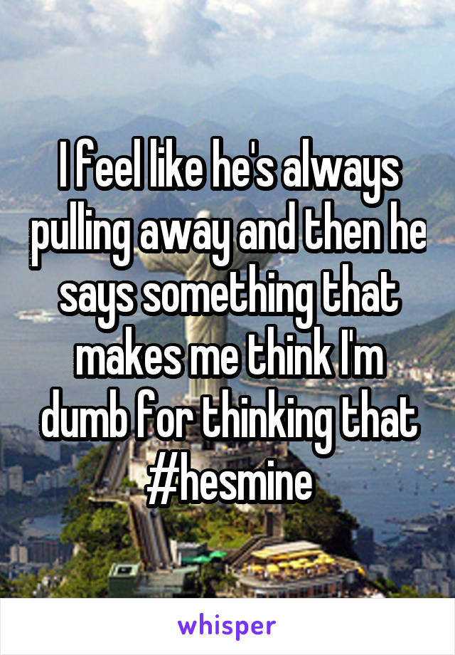 I feel like he's always pulling away and then he says something that makes me think I'm dumb for thinking that
#hesmine