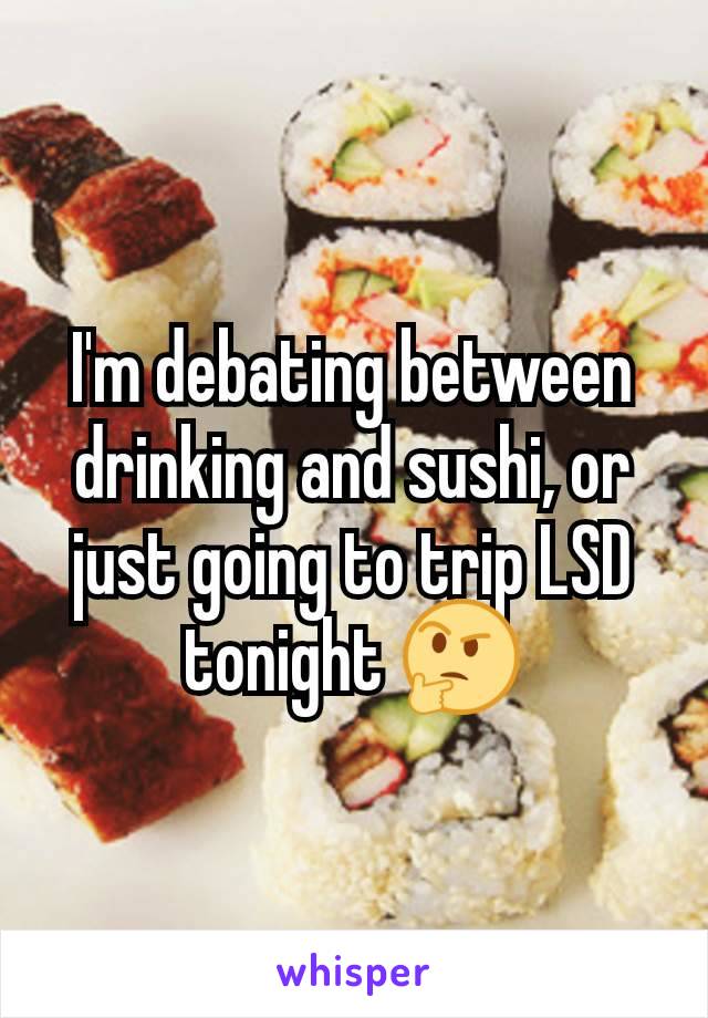 I'm debating between drinking and sushi, or just going to trip LSD tonight 🤔