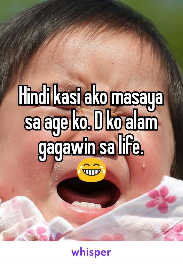 Hindi kasi ako masaya sa age ko. D ko alam gagawin sa life.
😂