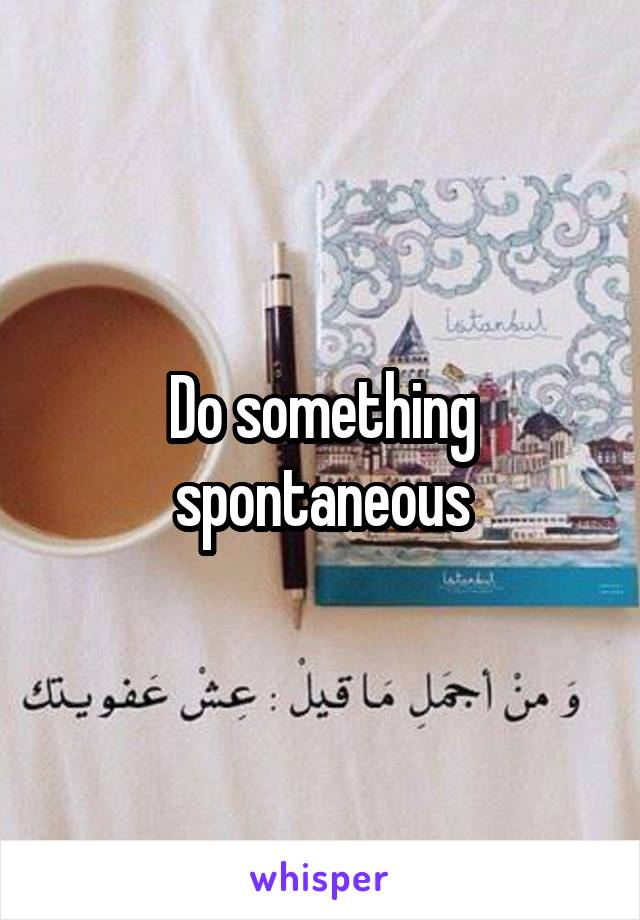 Do something spontaneous