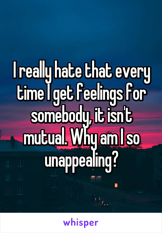 I really hate that every time I get feelings for somebody, it isn't mutual. Why am I so unappealing?