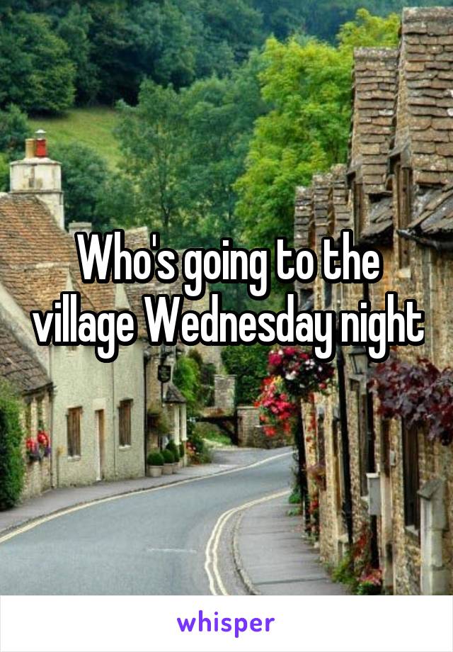 Who's going to the village Wednesday night 