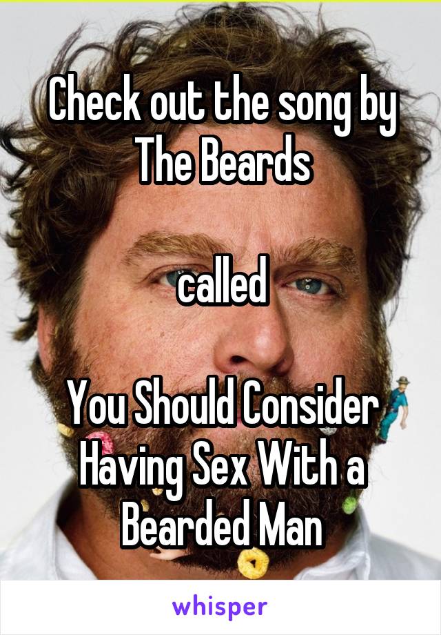 Check out the song by The Beards

called

You Should Consider Having Sex With a Bearded Man