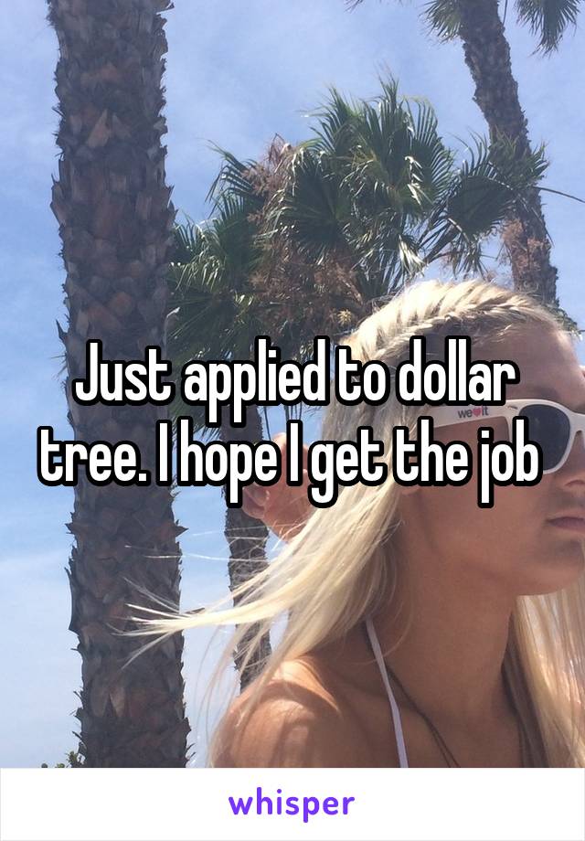 Just applied to dollar tree. I hope I get the job 