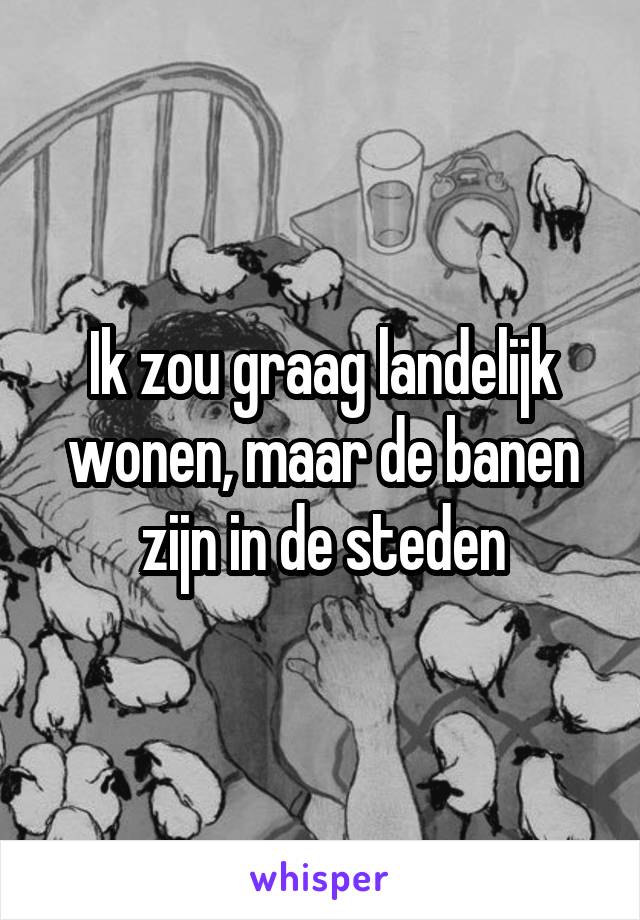 Ik zou graag landelijk wonen, maar de banen zijn in de steden