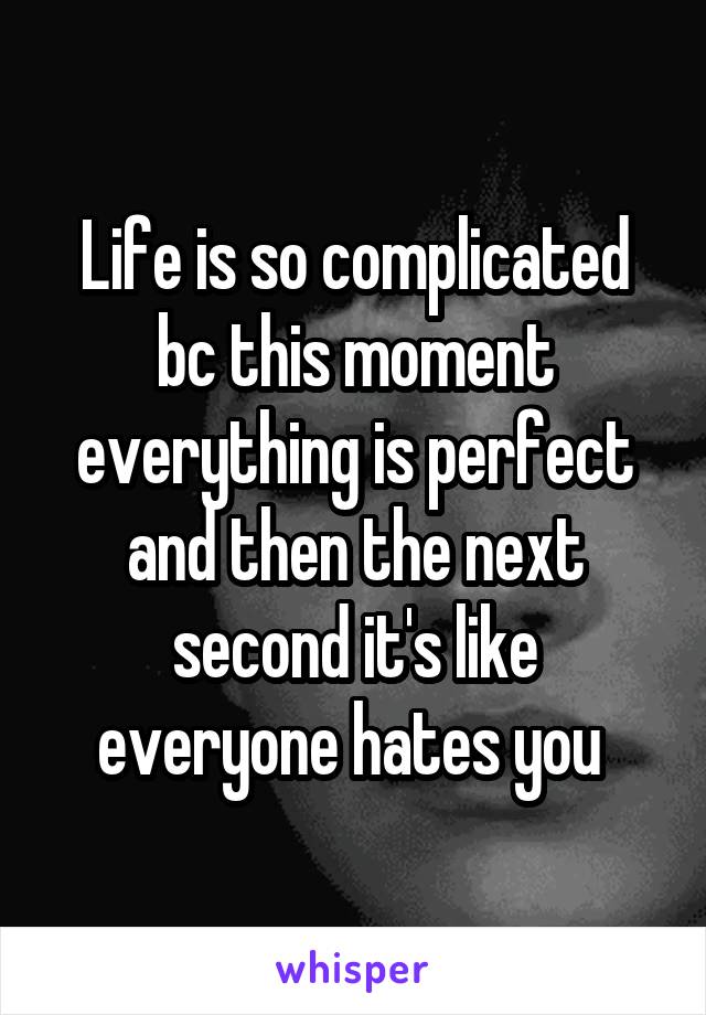 Life is so complicated bc this moment everything is perfect and then the next second it's like everyone hates you 