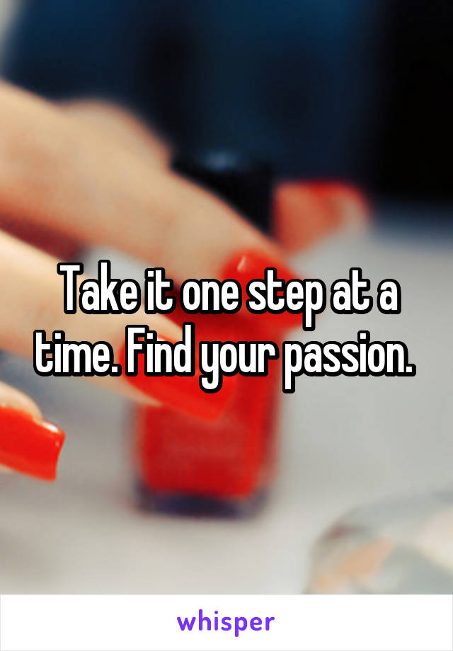 Take it one step at a time. Find your passion. 