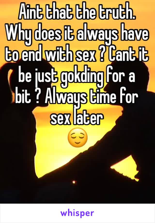 Aint that the truth. Why does it always have to end with sex ? Cant it be just gokding for a bit ? Always time for sex later  
😌