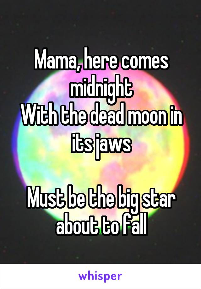 Mama, here comes midnight
With the dead moon in its jaws

Must be the big star about to fall