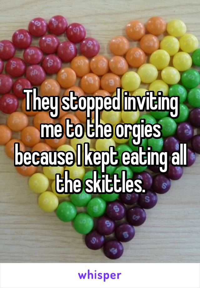 They stopped inviting me to the orgies because I kept eating all the skittles.