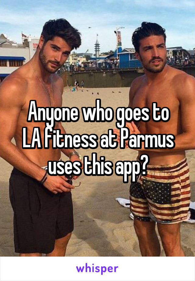 Anyone who goes to
LA fitness at Parmus uses this app?