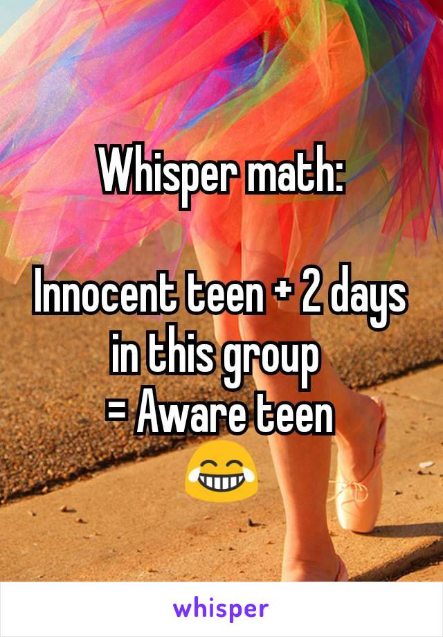 Whisper math:

Innocent teen + 2 days in this group 
= Aware teen
😂