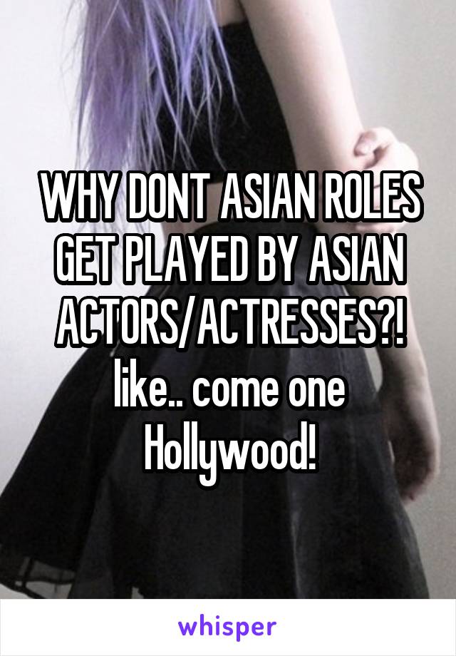 WHY DONT ASIAN ROLES GET PLAYED BY ASIAN ACTORS/ACTRESSES?!
like.. come one Hollywood!