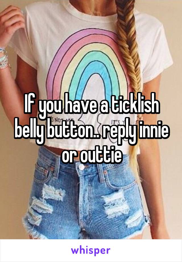 If you have a ticklish belly button.. reply innie or outtie