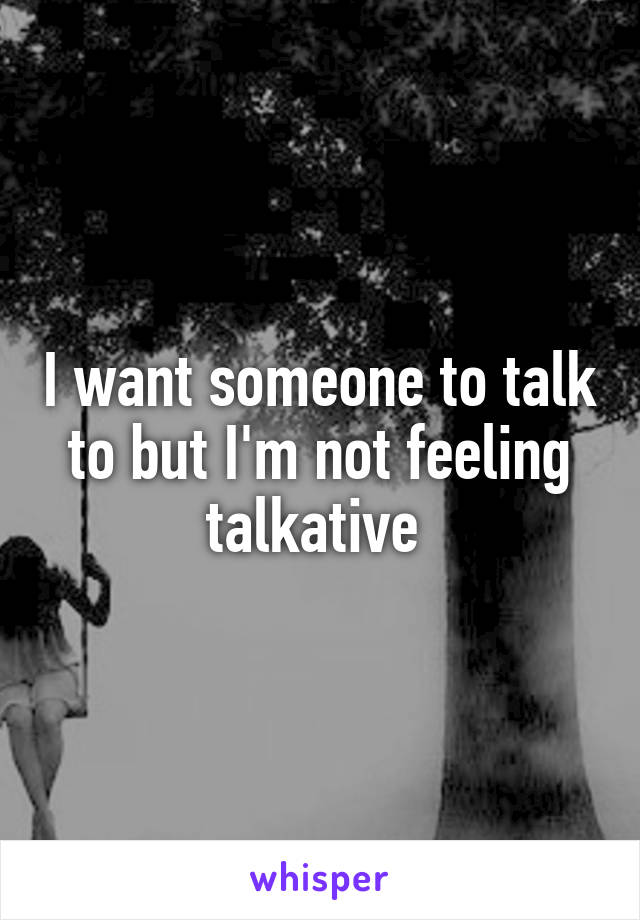 I want someone to talk to but I'm not feeling talkative 