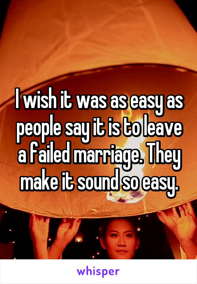 I wish it was as easy as people say it is to leave a failed marriage. They make it sound so easy.