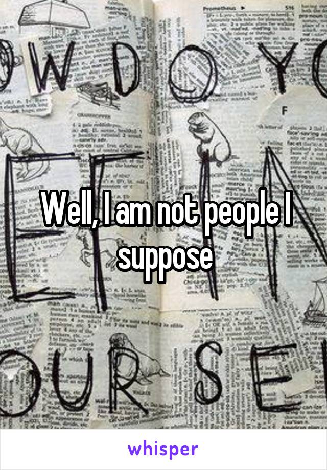 Well, I am not people I suppose