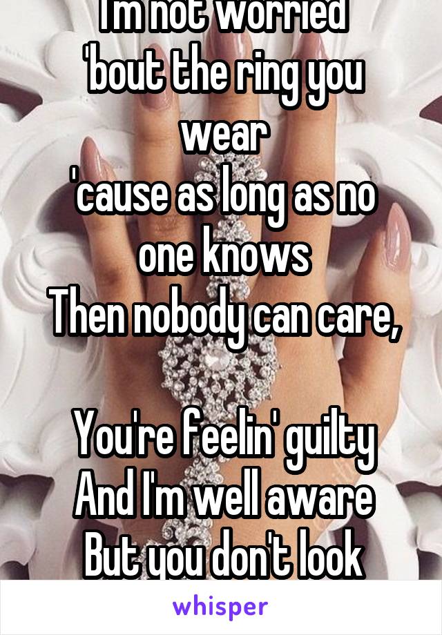 I'm not worried
'bout the ring you wear
'cause as long as no one knows
Then nobody can care,

You're feelin' guilty
And I'm well aware
But you don't look ashamed