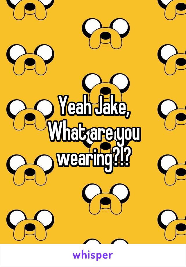 Yeah Jake,
What are you wearing?!?