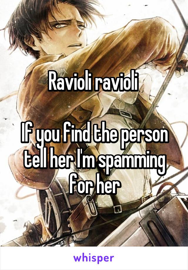 Ravioli ravioli 

If you find the person tell her I'm spamming for her