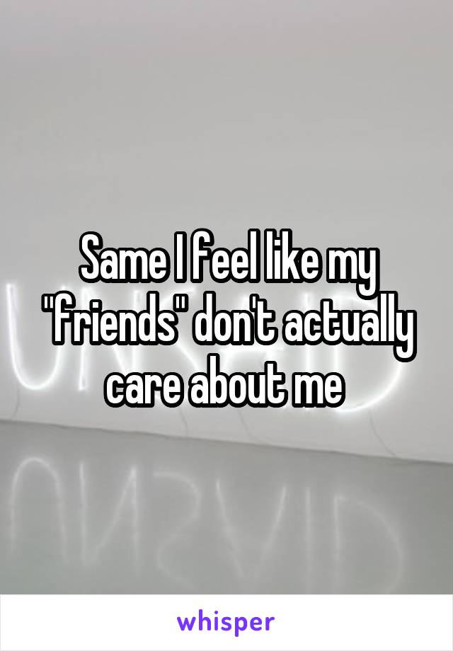 Same I feel like my "friends" don't actually care about me 