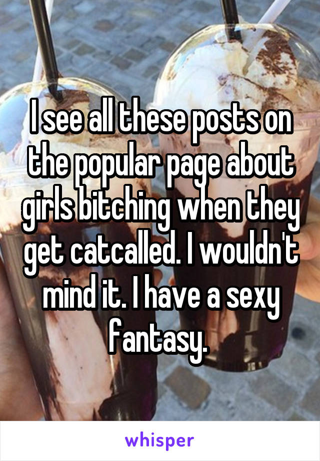 I see all these posts on the popular page about girls bitching when they get catcalled. I wouldn't mind it. I have a sexy fantasy. 