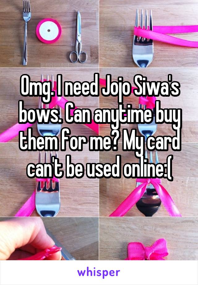 Omg. I need Jojo Siwa's bows. Can anytime buy them for me? My card can't be used online:(
