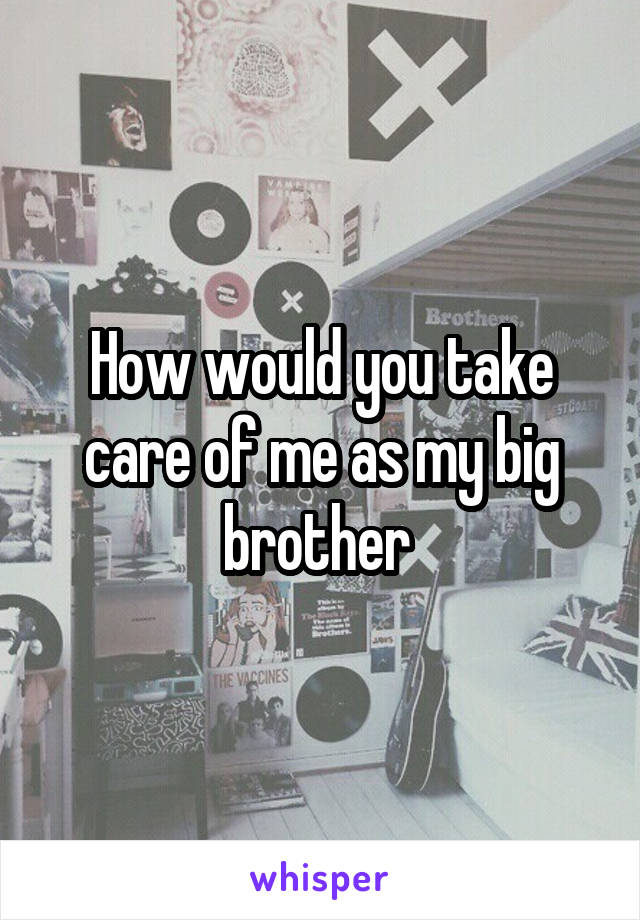 How would you take care of me as my big brother 