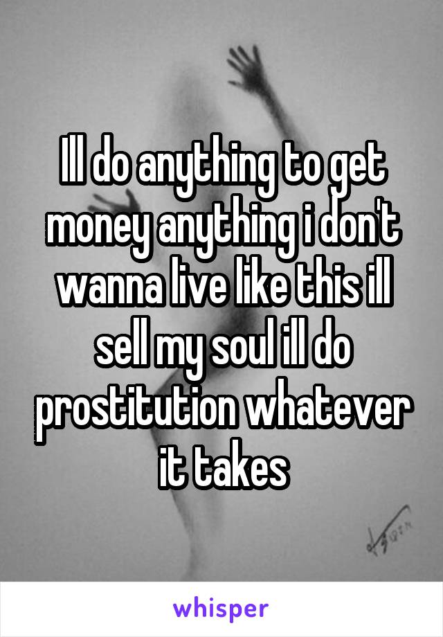 Ill do anything to get money anything i don't wanna live like this ill sell my soul ill do prostitution whatever it takes