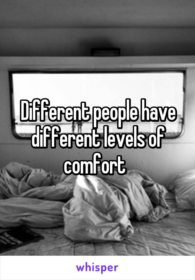 Different people have different levels of comfort  