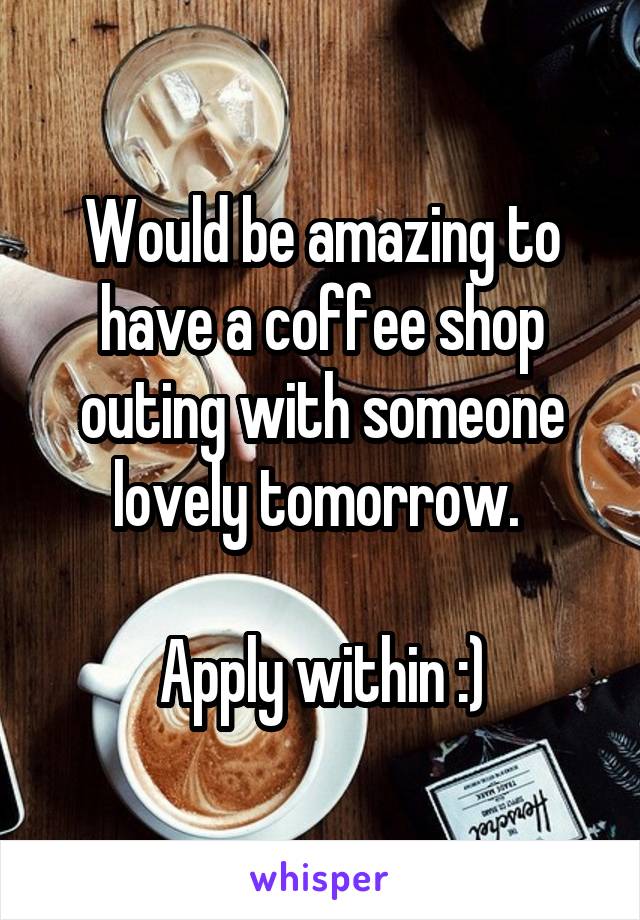 Would be amazing to have a coffee shop outing with someone lovely tomorrow. 

Apply within :)