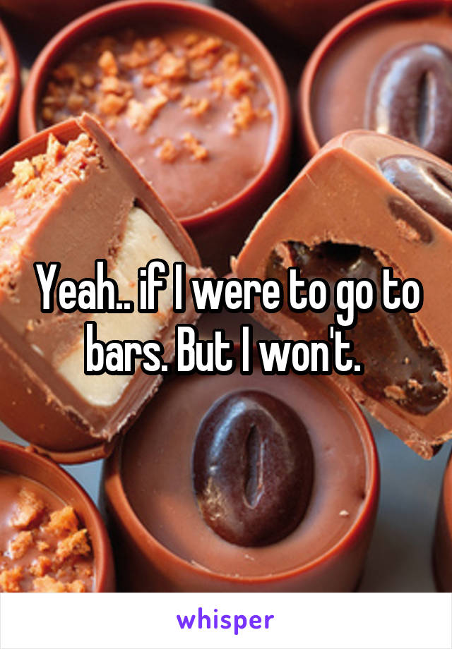 Yeah.. if I were to go to bars. But I won't. 