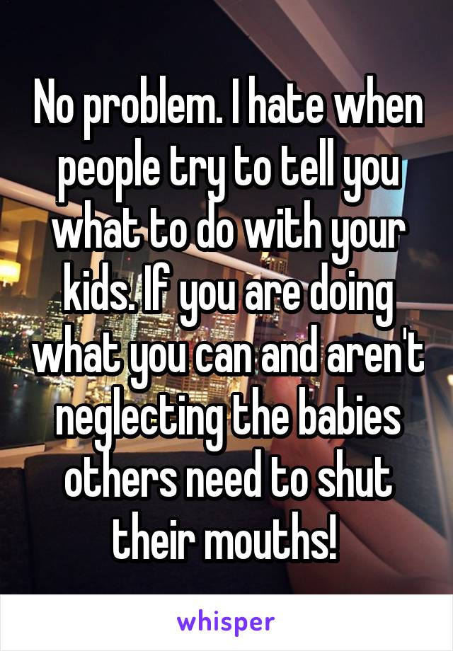 No problem. I hate when people try to tell you what to do with your kids. If you are doing what you can and aren't neglecting the babies others need to shut their mouths! 