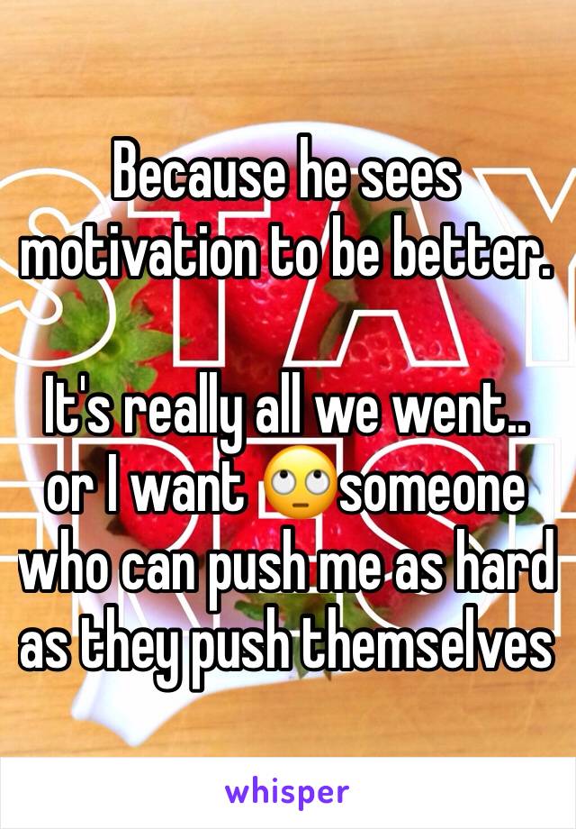 Because he sees motivation to be better.

It's really all we went.. or I want 🙄someone who can push me as hard as they push themselves