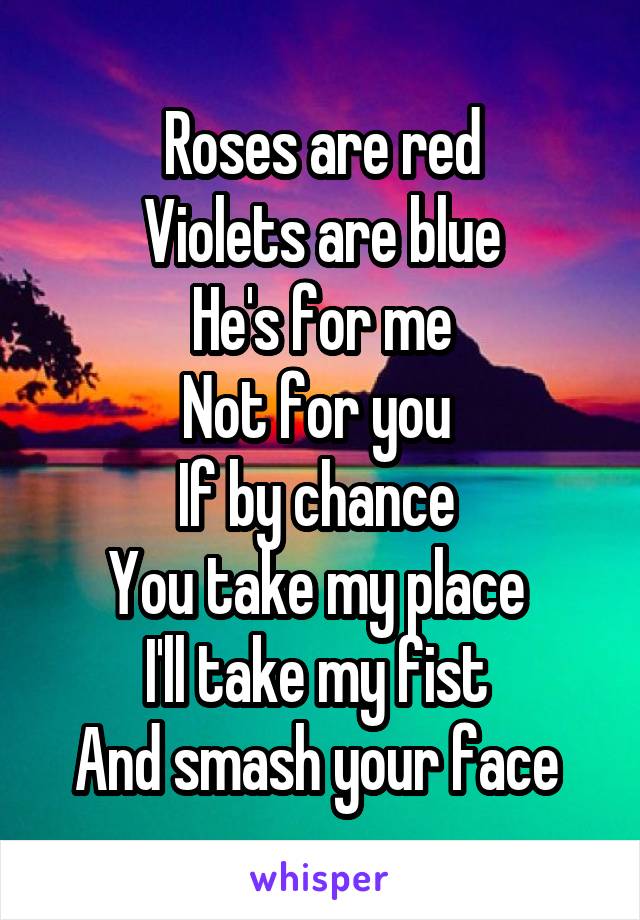 Roses are red
Violets are blue
He's for me
Not for you 
If by chance 
You take my place 
I'll take my fist 
And smash your face 