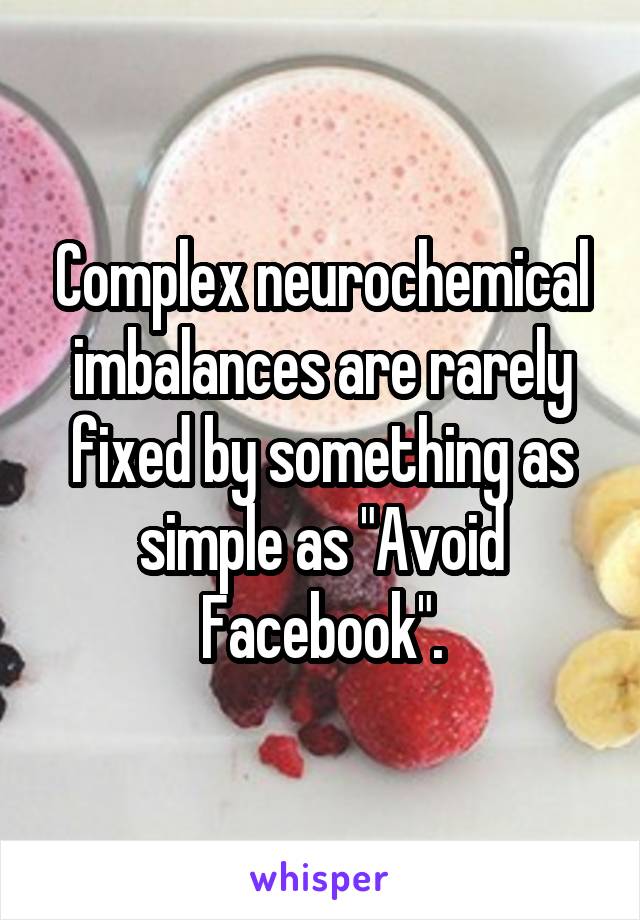 Complex neurochemical imbalances are rarely fixed by something as simple as "Avoid Facebook".