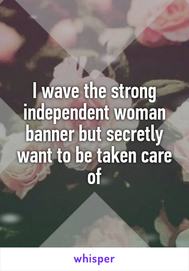 I wave the strong independent woman banner but secretly want to be taken care of