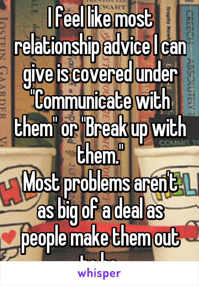 I feel like most relationship advice I can give is covered under "Communicate with them" or "Break up with them."
Most problems aren't as big of a deal as people make them out to be.