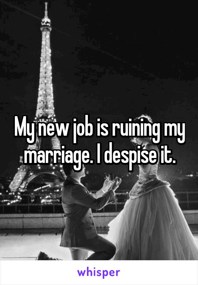 My new job is ruining my marriage. I despise it.