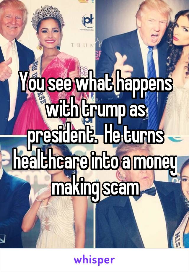 You see what happens with trump as president.  He turns healthcare into a money making scam