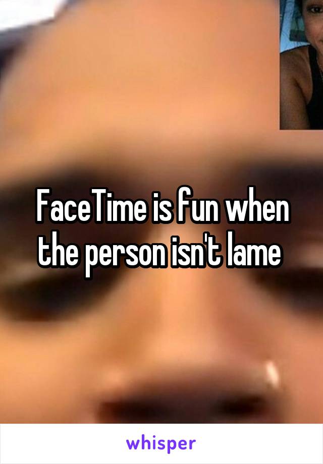 FaceTime is fun when the person isn't lame 