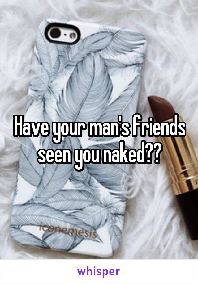 Have your man's friends seen you naked??